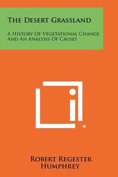 portada the desert grassland: a history of vegetational change and an analysis of causes