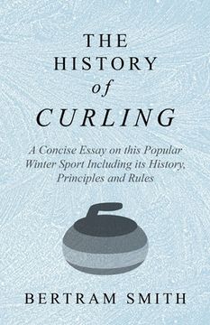 portada The History of Curling - A Concise Essay on this Popular Winter Sport Including its History, Principles and Rules (in English)