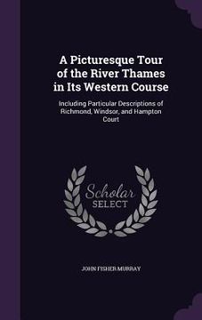 portada A Picturesque Tour of the River Thames in Its Western Course: Including Particular Descriptions of Richmond, Windsor, and Hampton Court (en Inglés)