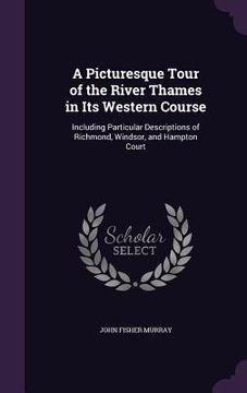 portada A Picturesque Tour of the River Thames in Its Western Course: Including Particular Descriptions of Richmond, Windsor, and Hampton Court