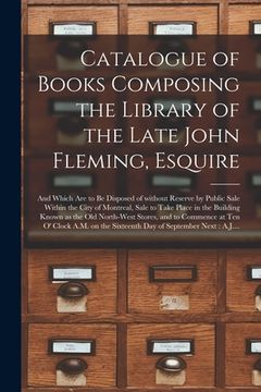 portada Catalogue of Books Composing the Library of the Late John Fleming, Esquire [microform]: and Which Are to Be Disposed of Without Reserve by Public Sale (en Inglés)