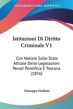 portada Istituzioni Di Diritto Criminale V1: Con Notizie Sullo Stato Attuale Delle Legislazioni Penali Pontificia E Toscana (1856) (en Italiano)