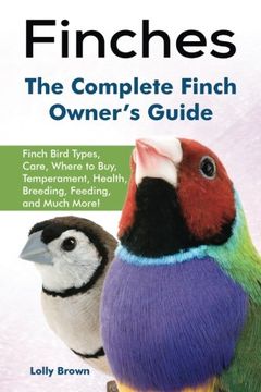 portada Finches: Finch Bird Types, Care, Where to Buy, Temperament, Health, Breeding, Feeding, and Much More! The Complete Finch Owner’S Guide (en Inglés)