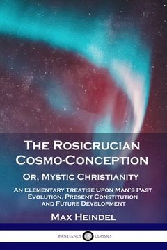 portada The Rosicrucian Cosmo-Conception, Or, Mystic Christianity: An Elementary Treatise Upon Man's Past Evolution, Present Constitution and Future Developme (en Inglés)