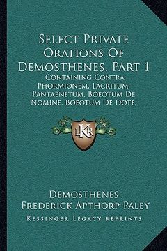 portada select private orations of demosthenes, part 1: containing contra phormionem, lacritum, pantaenetum, boeotum de nomine, boeotum de dote, dionysodorum (en Inglés)