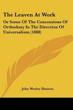 portada the leaven at work: or some of the concessions of orthodoxy in the direction of universalism (1888)