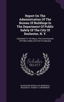 portada Report On The Administration Of The Bureau Of Buildings In The Department Of Public Safety Of The City Of Rochester, N. Y.: Submitted To The Mayor, Th (in English)