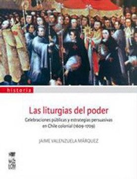 portada Liturgias del Poder, Las. Celebraciones Públicas y Estrategias Persuasivas en Chile Colonial (1609-1709) (2A. Edición) (in Spanish)