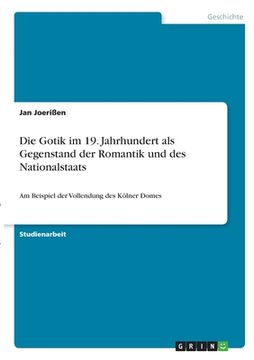 portada Die Gotik im 19. Jahrhundert als Gegenstand der Romantik und des Nationalstaats: Am Beispiel der Vollendung des Kölner Domes (en Alemán)