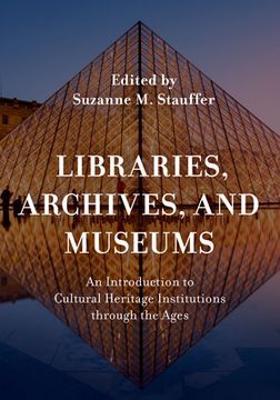 portada Libraries, Archives, and Museums: An Introduction to Cultural Heritage Institutions through the Ages (en Inglés)