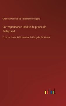 portada Correspondance inédite du prince de Talleyrand: Et du roi Louis XVIII pendant le Congrès de Vienne (en Francés)
