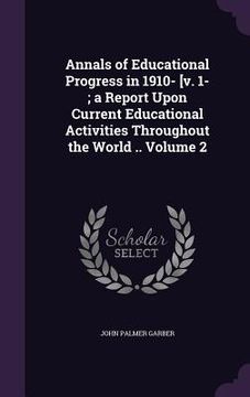 portada Annals of Educational Progress in 1910- [v. 1-; a Report Upon Current Educational Activities Throughout the World .. Volume 2