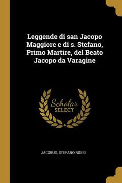 portada Leggende di san Jacopo Maggiore e di s. Stefano, Primo Martire, del Beato Jacopo da Varagine (en Inglés)