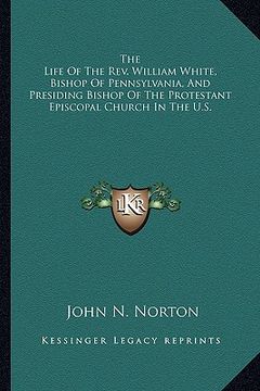 portada the life of the rev. william white, bishop of pennsylvania, and presiding bishop of the protestant episcopal church in the u.s. (en Inglés)