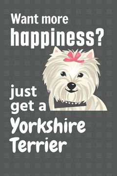 portada Want more happiness? just get a Yorkshire Terrier: For Yorkshire Terrier Dog Fans (en Inglés)
