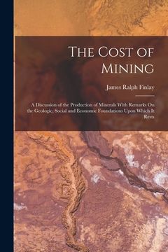 portada The Cost of Mining: A Discussion of the Production of Minerals With Remarks On the Geologic, Social and Economic Foundations Upon Which It