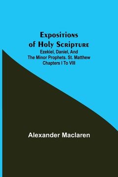 portada Expositions of Holy Scripture; Ezekiel, Daniel, and the Minor Prophets. St. Matthew Chapters I to VIII (in English)