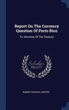 portada Report On The Currency Question Of Porto Rico: To, Secretary Of The Treasury