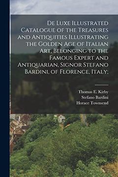 De Luxe Illustrated Catalogue of the Treasures and Antiquities Illustrating the Golden age of Italian Art, Belonging to the Famous Expert and Antiquarian, Signor Stefano Bardini, of Florence, Italy; (en Inglés)
