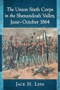 portada The Union Sixth Corps in the Shenandoah Valley, June-October 1864 (en Inglés)