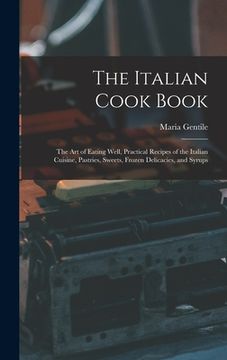 portada The Italian Cook Book: The Art of Eating Well, Practical Recipes of the Italian Cuisine, Pastries, Sweets, Frozen Delicacies, and Syrups (en Inglés)