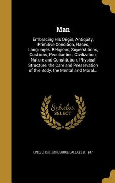 portada Man: Embracing His Origin, Antiquity, Primitive Condition, Races, Languages, Religions, Superstitions, Customs, Peculiariti