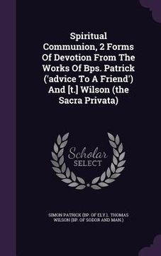portada Spiritual Communion, 2 Forms Of Devotion From The Works Of Bps. Patrick ('advice To A Friend') And [t.] Wilson (the Sacra Privata)