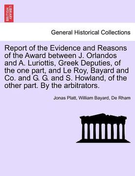 portada report of the evidence and reasons of the award between j. orlandos and a. luriottis, greek deputies, of the one part, and le roy, bayard and co. and (en Inglés)