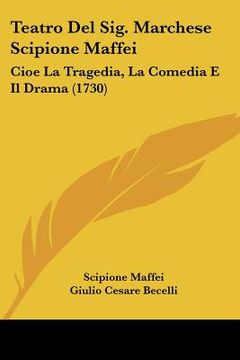 portada teatro del sig. marchese scipione maffei: cioe la tragedia, la comedia e il drama (1730) (en Inglés)