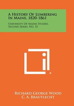 portada a history of lumbering in maine, 1820-1861: university of maine studies, second series, no. 33 (en Inglés)