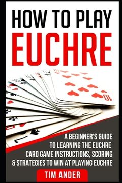 portada How to Play Euchre: A Beginner's Guide to Learning the Euchre Card Game Instructions, Scoring & Strategies to Win at Playing Euchre (en Inglés)