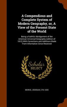 portada A Compendious and Complete System of Modern Geography, or, A View of the Present State of the World: Being a Faithful Abridgement of the American Univ (in English)