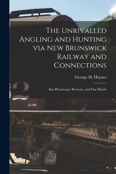 portada The Unrivalled Angling and Hunting via New Brunswick Railway and Connections [microform]: Also Picturesque Retreats, and Fine Hotels (en Inglés)