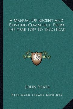 portada a manual of recent and existing commerce, from the year 1789 to 1872 (1872) (in English)