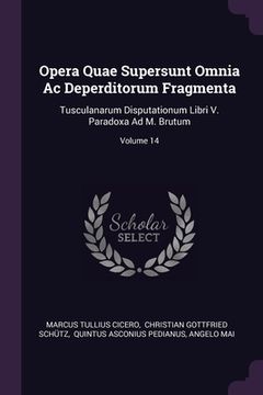 portada Opera Quae Supersunt Omnia Ac Deperditorum Fragmenta: Tusculanarum Disputationum Libri V. Paradoxa Ad M. Brutum; Volume 14 (en Inglés)