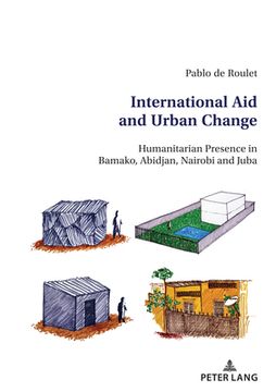 portada International Aid and Urban Change; Humanitarian Presence in Bamako, Abidjan, Nairobi and Juba (en Inglés)