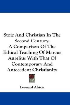 portada stoic and christian in the second century: a comparison of the ethical teaching of marcus aurelius with that of contemporary and antecedent christiani (in English)