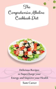 portada The Comprehensive Alkaline Cookbook Diet: Delicious Recipes to Supercharge Your Energy and Improve Your Health (in English)