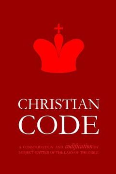 portada Christian Code: A Consolidation and Codification by Subject Matter of the Laws of the Bible (en Inglés)
