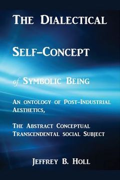 portada The Dialectical Self-Concept of Symbolic Being: An Ontology of Post-Industrial Aesthetics, the Abstract Conceptual Social Subject (en Inglés)