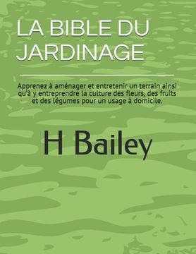 portada La Bible Du Jardinage: Apprenez à aménager et entretenir un terrain ainsi qu'à y entreprendre la culture des fleurs, des fruits et des légume (en Francés)