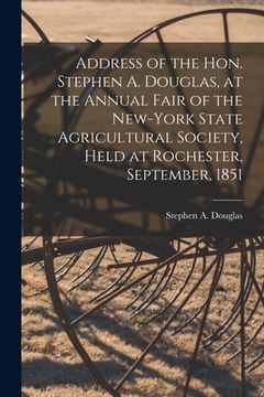 portada Address of the Hon. Stephen A. Douglas, at the Annual Fair of the New-York State Agricultural Society, Held at Rochester, September, 1851 (en Inglés)