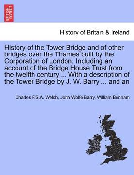 portada history of the tower bridge and of other bridges over the thames built by the corporation of london. including an account of the bridge house trust fr (en Inglés)