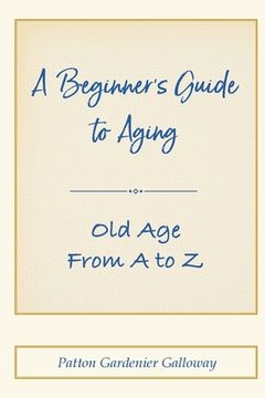 portada A Beginner's Guide to Aging: Old Age From A to Z (en Inglés)