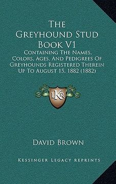 portada the greyhound stud book v1: containing the names, colors, ages, and pedigrees of greyhounds registered therein up to august 15, 1882 (1882) (en Inglés)