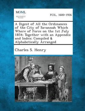 portada A Digest of All the Ordinances of the City of Savannah Which Where of Force on the 1st July 1854; Together with an Appendix and Index; Compiled & Al (en Inglés)