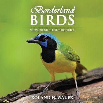 portada Borderland Birds: Nesting Birds of the Southern Border (en Inglés)