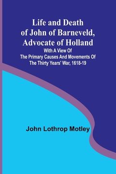 portada Life and Death of John of Barneveld, Advocate of Holland: with a view of the primary causes and movements of the Thirty Years' War, 1618-19 (en Inglés)