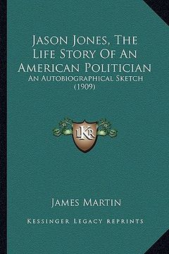 portada jason jones, the life story of an american politician: an autobiographical sketch (1909) an autobiographical sketch (1909) (en Inglés)