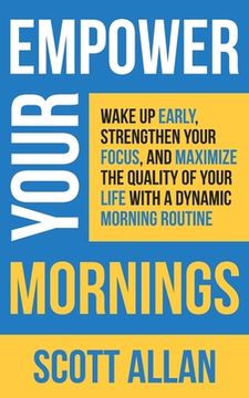 portada Empower Your Mornings: Wake Up Early, Strengthen Your Focus, and Maximize the Quality of Your Life with a Dynamic Morning Routine (en Inglés)